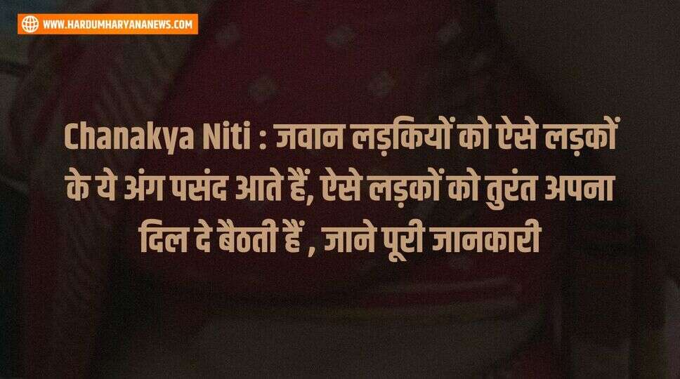 Chanakya Niti : जवान लड़कियों को ऐसे लड़कों के ये अंग पसंद आते हैं, ऐसे लड़कों को तुरंत अपना दिल दे बैठती हैं , जाने पूरी जानकारी&nbsp;