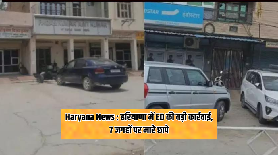 Haryana News : हरियाणा में ED की बड़ी कार्रवाई, 7 जगहों पर मारे छापे