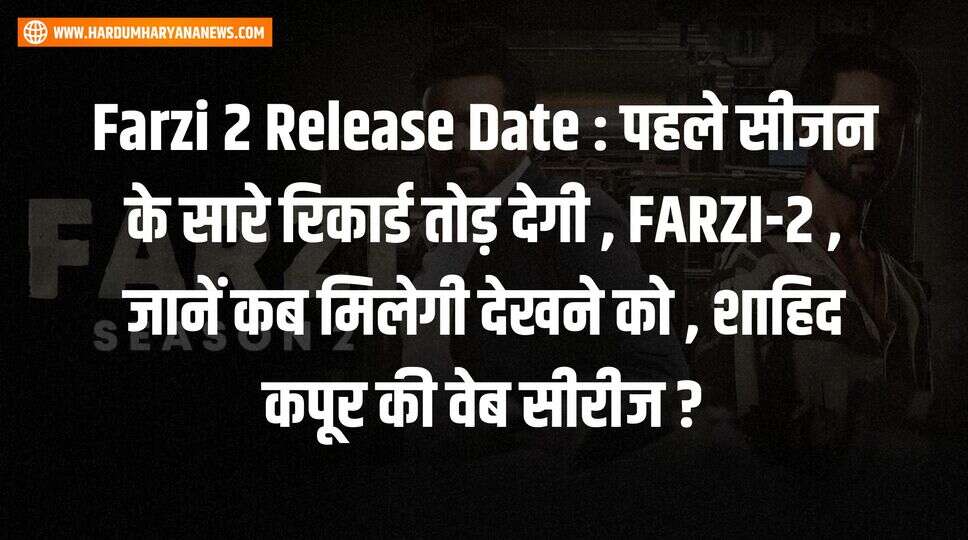 Farzi 2 Release Date : पहले सीजन के सारे रिकार्ड तोड़ देगी , FARZI-2 , जानें कब मिलेगी देखने को , शाहिद कपूर की वेब सीरीज ?