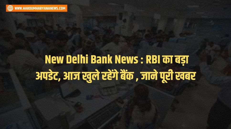  New Delhi Bank News : RBI का बड़ा अपडेट, आज खुले रहेंगे बैंक , जाने पूरी खबर 
