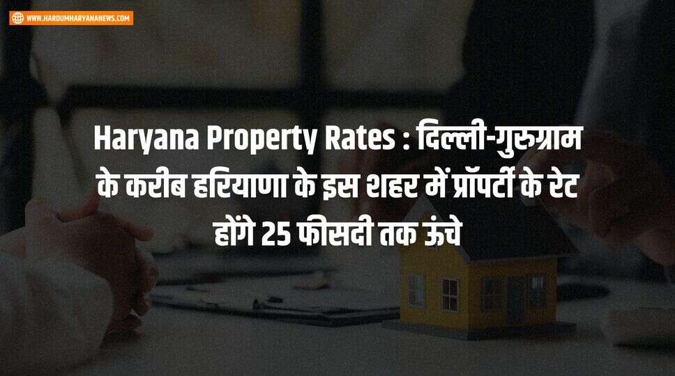 Haryana Property Rates : दिल्ली-गुरुग्राम के करीब हरियाणा के इस शहर में प्रॉपर्टी के रेट होंगे 25 फीसदी तक ऊंचे