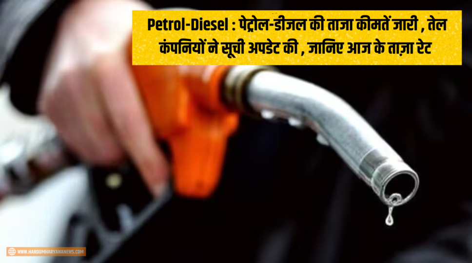 Petrol-Diesel : पेट्रोल-डीजल की ताजा कीमतें जारी ,  तेल कंपनियों ने सूची अपडेट की , जानिए आज के ताज़ा रेट 
