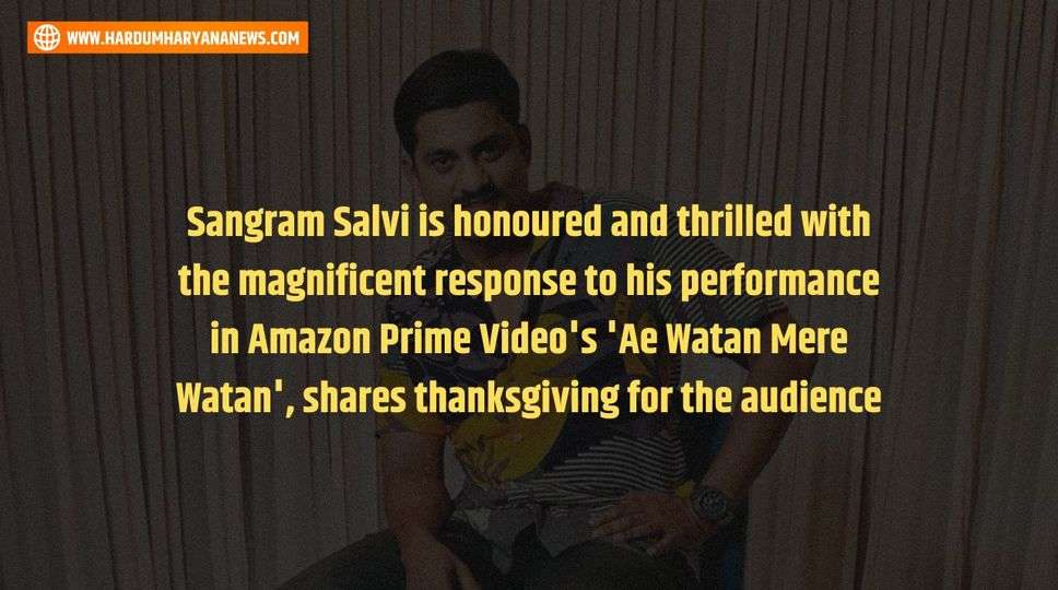 Sangram Salvi is honoured and thrilled with the magnificent response to his performance in Amazon Prime Video's 'Ae Watan Mere Watan', shares thanksgiving for the audience