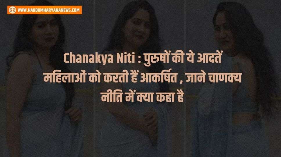 Chanakya Niti : पुरुषों की ये आदतें महिलाओं को करती हैं आकर्षित , जाने चाणक्य नीति में क्या कहा है 