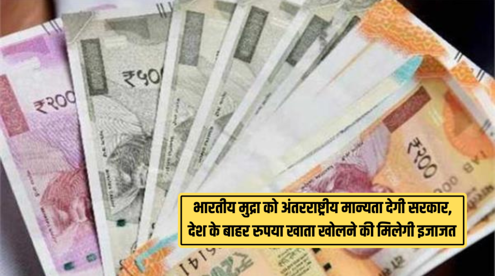 भारतीय मुद्रा को अंतरराष्ट्रीय मान्यता देगी सरकार, देश के बाहर रुपया खाता खोलने की मिलेगी इजाजत , जानिए पूरी जानकारी 