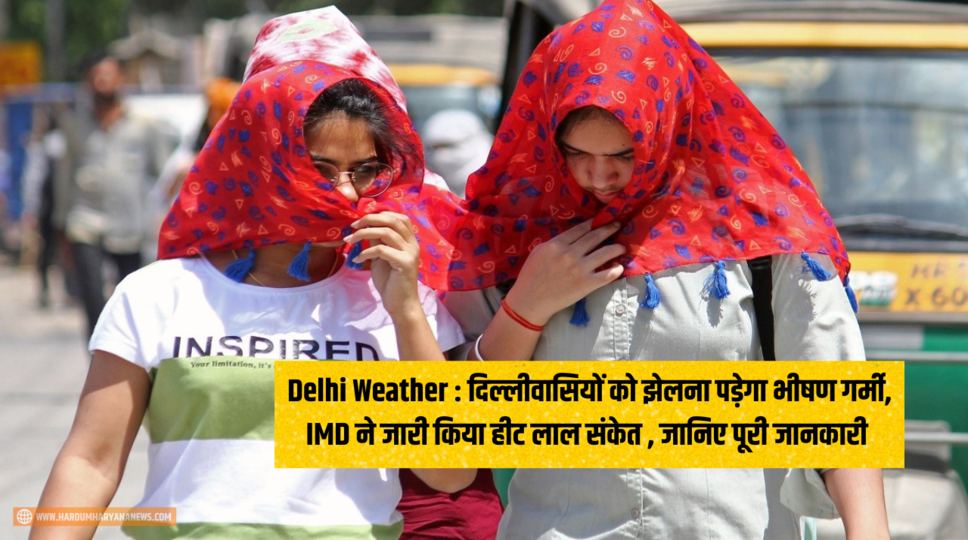 Delhi Weather : दिल्लीवासियों को झेलना पड़ेगा भीषण गर्मी, IMD ने जारी किया हीट लाल संकेत , जानिए पूरी जानकारी 