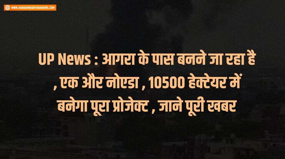 UP News : आगरा के पास बनने जा रहा है , एक और नोएडा , 10500 हेक्टेयर में बनेगा पूरा प्रोजेक्ट , जाने पूरी खबर&nbsp;