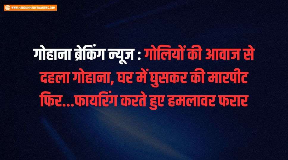 गोहाना ब्रेकिंग न्यूज : गोलियों की आवाज से दहला गोहाना, घर में घुसकर की मारपीट फिर...फायरिंग करते हुए हमलावर फरार