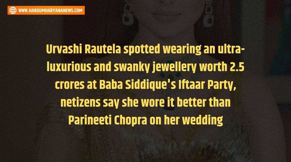 Urvashi Rautela spotted wearing an ultra-luxurious and swanky jewellery worth 2.5 crores at Baba Siddique's Iftaar Party, netizens say she wore it better than Parineeti Chopra on her wedding