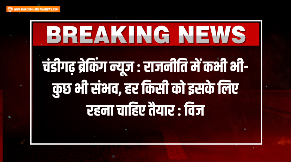 चंडीगढ़&nbsp;ब्रेकिंग न्यूज : राजनीति में कभी भी- कुछ भी संभव, हर किसी को इसके लिए रहना चाहिए तैयार : विज