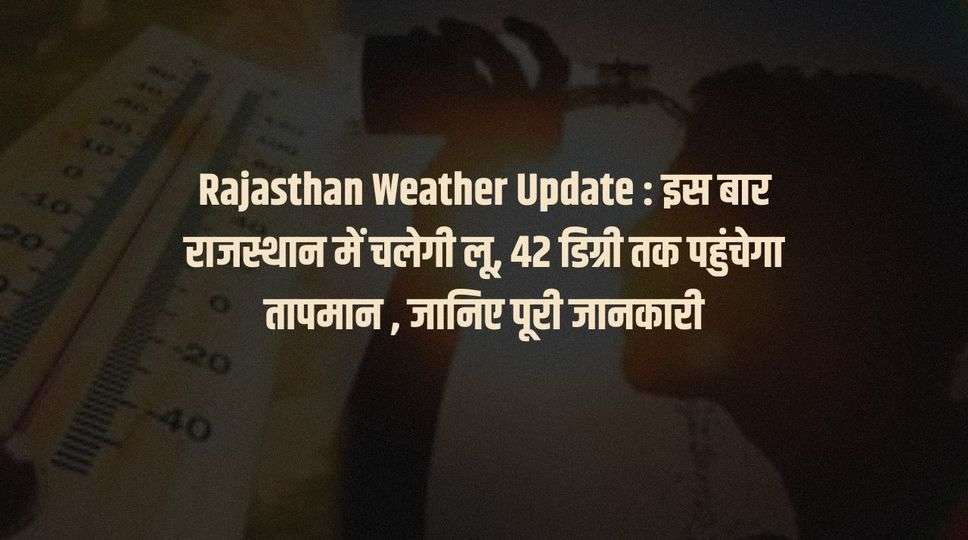 Rajasthan Weather Update : इस बार राजस्थान में चलेगी लू, 42 डिग्री तक पहुंचेगा तापमान , जानिए पूरी जानकारी 