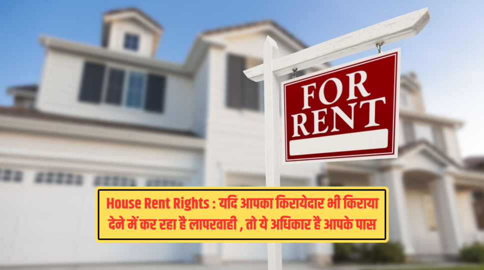 House Rent Rights : यदि आपका किरायेदार भी किराया देने में कर रहा है लापरवाही , तो ये अधिकार है आपके पास , जानिए पूरी जानकारी 