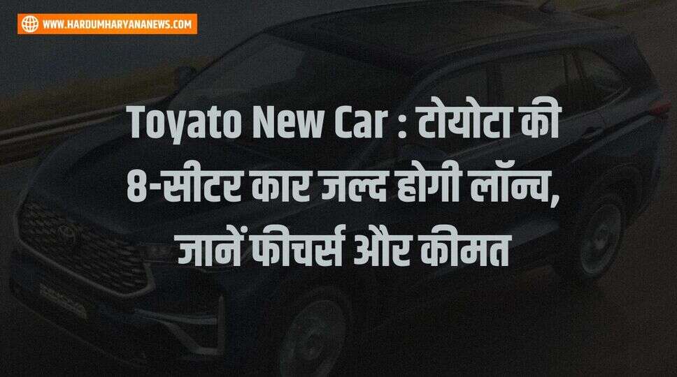 Toyato New Car : टोयोटा की 8-सीटर कार जल्द होगी लॉन्च, जानें फीचर्स और कीमत