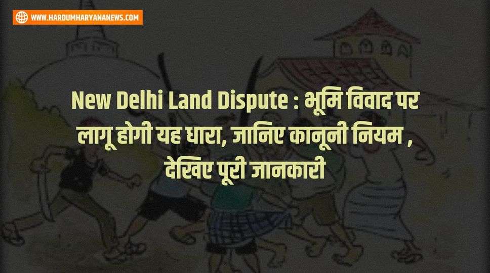 New Delhi Land Dispute : भूमि विवाद पर लागू होगी यह धारा, जानिए कानूनी नियम , देखिए पूरी जानकारी 