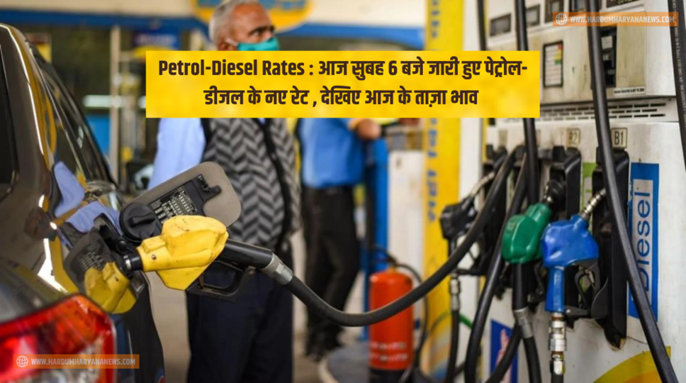 Petrol-Diesel Rates : आज सुबह 6 बजे जारी हुए पेट्रोल-डीजल के नए रेट , देखिए आज के ताज़ा भाव 