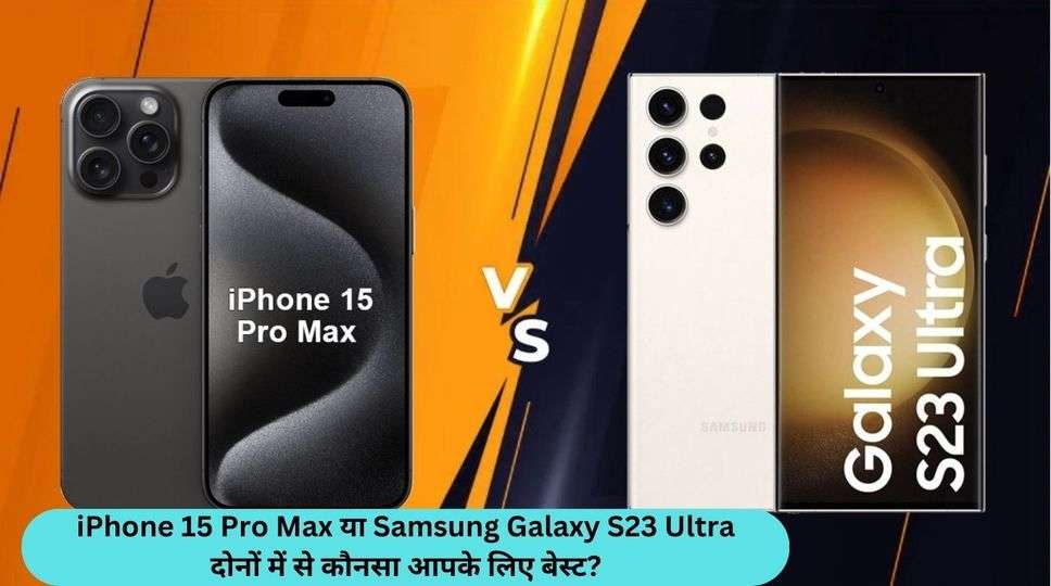 iPhone 15 Pro Max या Samsung Galaxy S23 Ultra दोनों में से कौनसा आपके लिए बेस्ट?