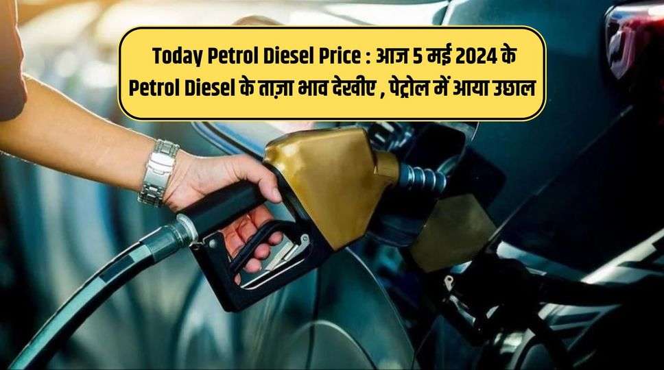 Today Petrol Diesel Price : आज 5 मई 2024 के Petrol Diesel के ताज़ा भाव देखीए , पेट्रोल में आया उछाल 