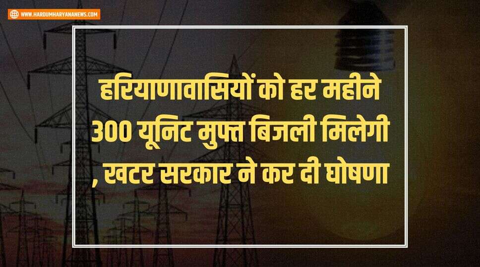 हरियाणावासियों को हर महीने 300 यूनिट मुफ्त बिजली मिलेगी , खटर सरकार ने कर दी घोषणा&nbsp;