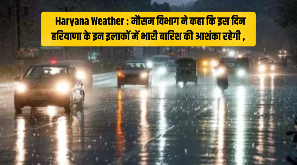 Haryana Weather : मौसम विभाग ने कहा कि इस दिन हरियाणा के इन इलाकों में भारी बारिश की आशंका रहेगी , जानिए पूरी जानकारी 