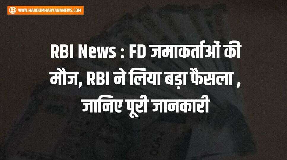 RBI News : FD जमाकर्ताओं की मौज, RBI ने लिया बड़ा फैसला , जानिए पूरी जानकारी&nbsp;