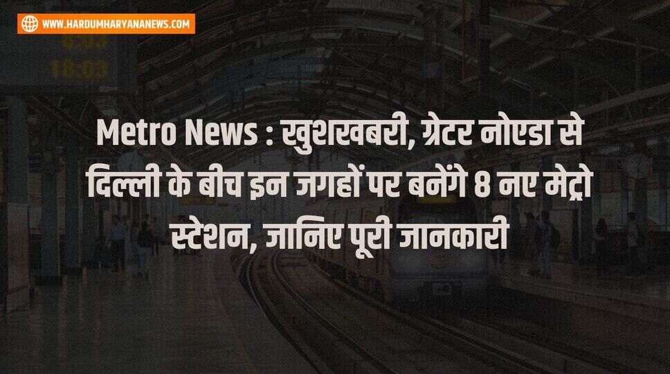 Metro News : खुशखबरी, ग्रेटर नोएडा से दिल्ली के बीच इन जगहों पर बनेंगे 8 नए मेट्रो स्टेशन, जानिए पूरी जानकारी&nbsp;