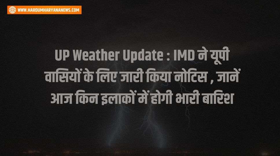 UP Weather Update : IMD ने यूपी वासियों के लिए जारी किया नोटिस , जानें आज किन इलाकों में होगी भारी बारिश