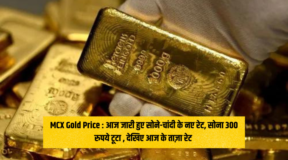 MCX Gold Price : &nbsp;आज जारी हुए सोने-चांदी के नए रेट, सोना 300 रुपये टूटा , देखिए आज के ताज़ा रेट&nbsp;