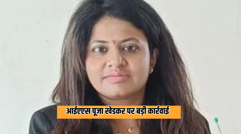 आईएएस पूजा खेडकर पर बड़ी कार्रवाई
