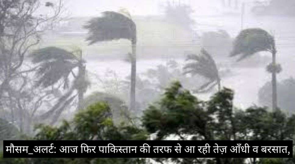मौसम_अलर्ट: आज फिर पाकिस्तान की तरफ से आ रही तेज़ आँधी व बरसात,