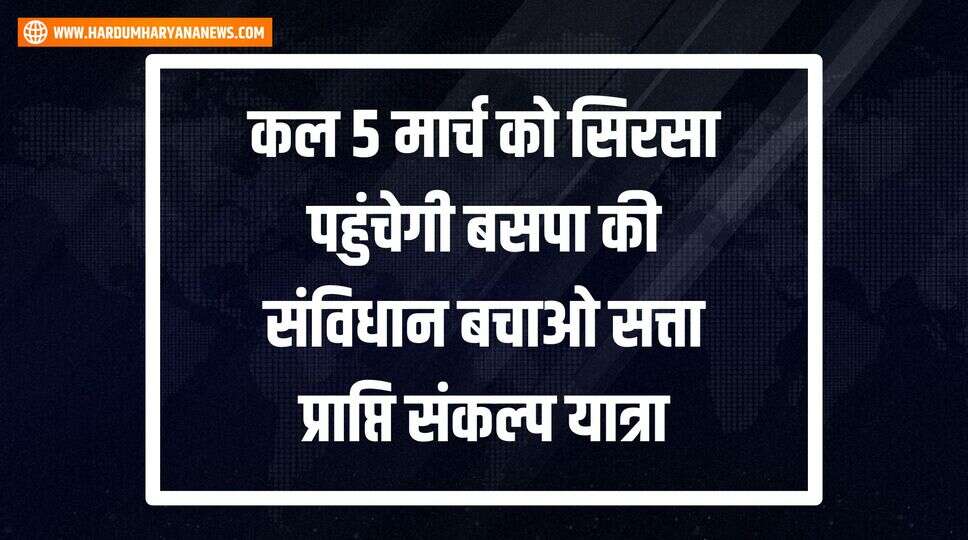 कल 5 मार्च को सिरसा पहुंचेगी बसपा की &nbsp;संविधान बचाओ सत्ता प्राप्ति संकल्प यात्रा&nbsp;