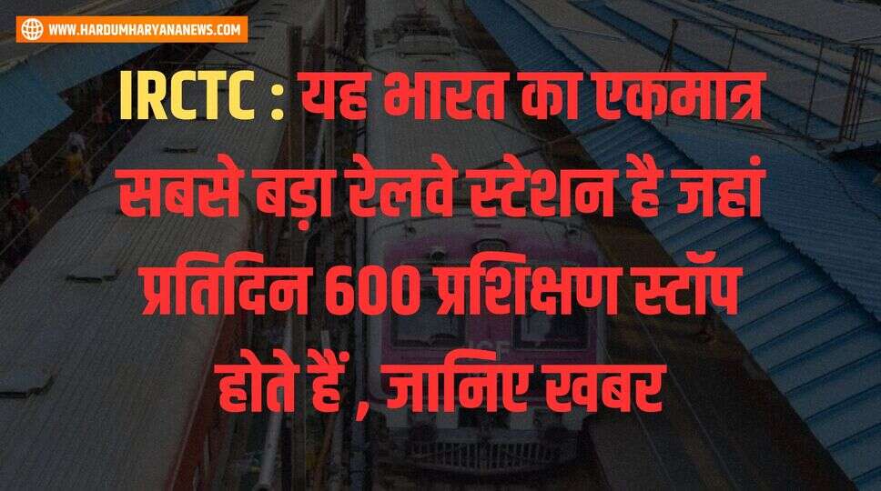 IRCTC : यह भारत का एकमात्र सबसे बड़ा रेलवे स्टेशन है जहां प्रतिदिन 600 प्रशिक्षण स्टॉप होते हैं , जानिए खबर&nbsp;
