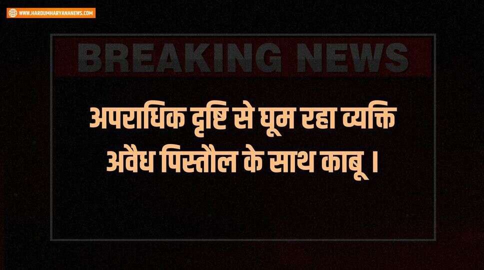 अपराधिक दृष्टि से घूम रहा व्यक्ति अवैध पिस्तौल के साथ काबू ।&nbsp;