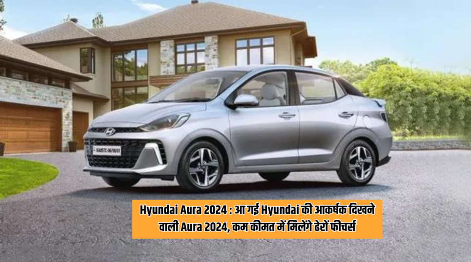 Hyundai Aura 2024 : आ गई Hyundai की आकर्षक दिखने वाली Aura 2024, कम कीमत में मिलेंगे ढेरों फीचर्स