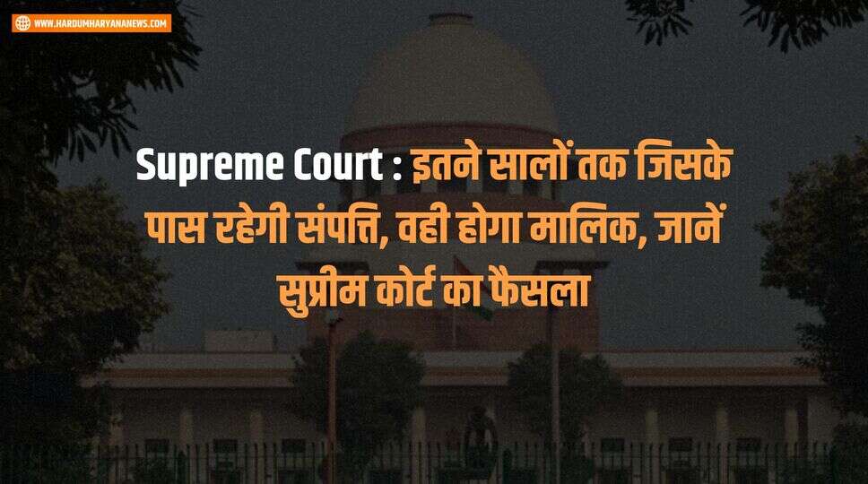 Supreme Court : इतने सालों तक जिसके पास रहेगी संपत्ति, वही होगा मालिक, जानें सुप्रीम कोर्ट का फैसला