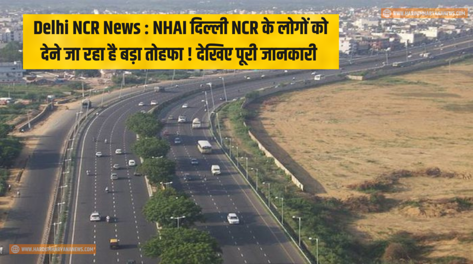 Delhi NCR News : NHAI दिल्ली NCR के लोगों को देने जा रहा है बड़ा तोहफा ! देखिए पूरी जानकारी 