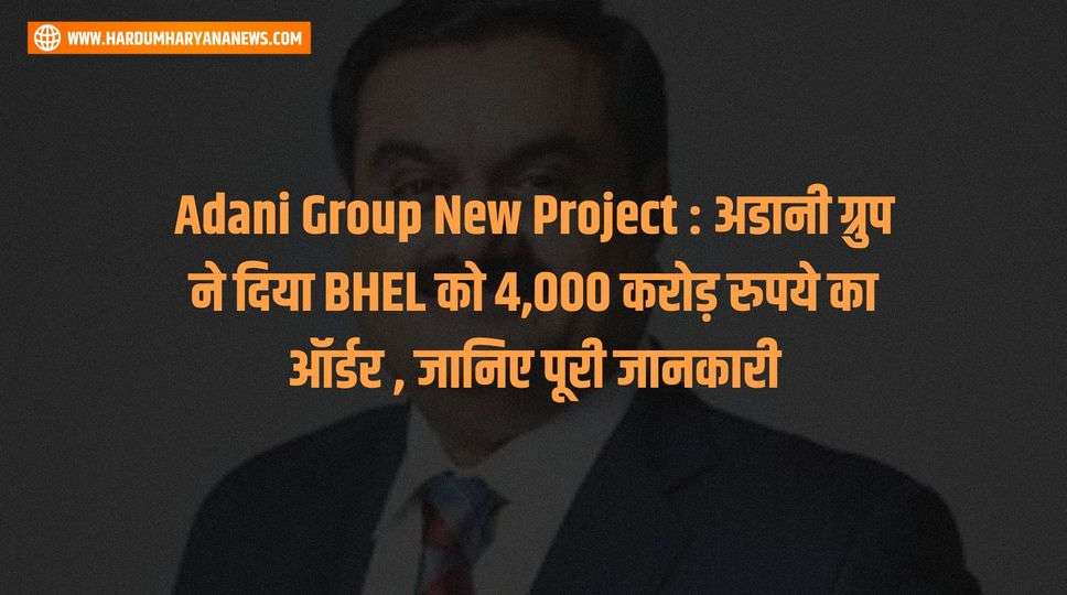 Adani Group New Project : अडानी ग्रुप ने दिया BHEL को 4,000 करोड़ रुपये का ऑर्डर , जानिए पूरी जानकारी 