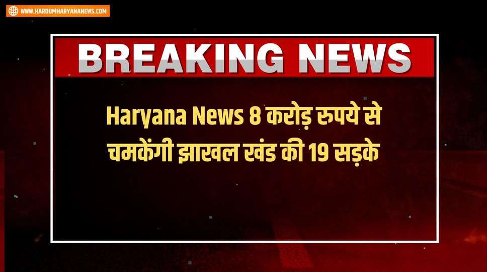Haryana News 8 करोड़ रुपये से चमकेंगी झाखल खंड की 19 सड़के