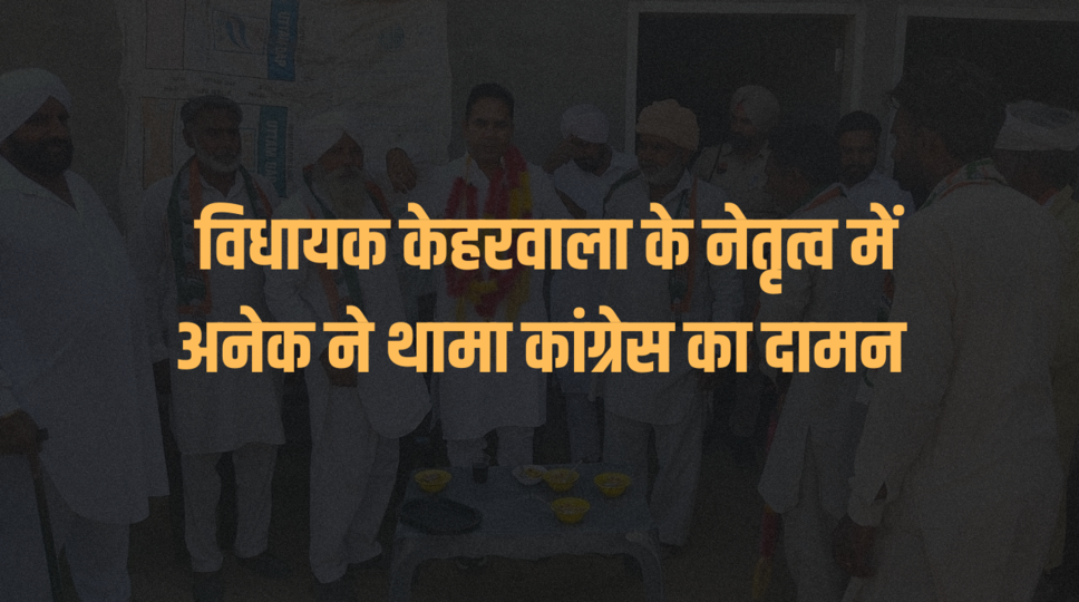 &nbsp;विधायक केहरवाला के नेतृत्व में अनेक ने थामा कांग्रेस का दामन