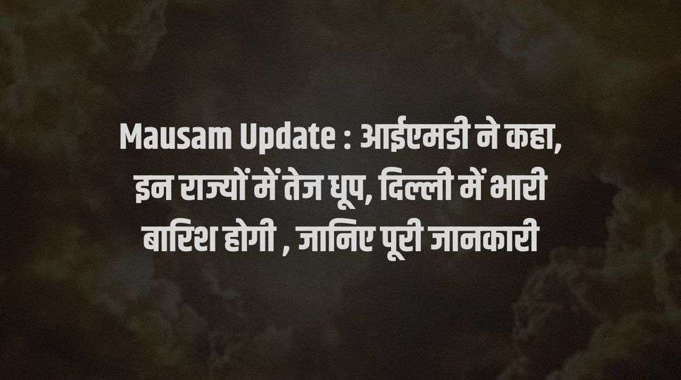 Mausam Update : आईएमडी ने कहा, इन राज्यों में तेज धूप, दिल्ली में भारी बारिश होगी , जानिए पूरी जानकारी 