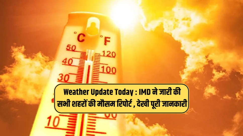 Weather Update Today : IMD ने जारी की सभी शहरों की मौसम रिपोर्ट , देखी पूरी जानकारी  
