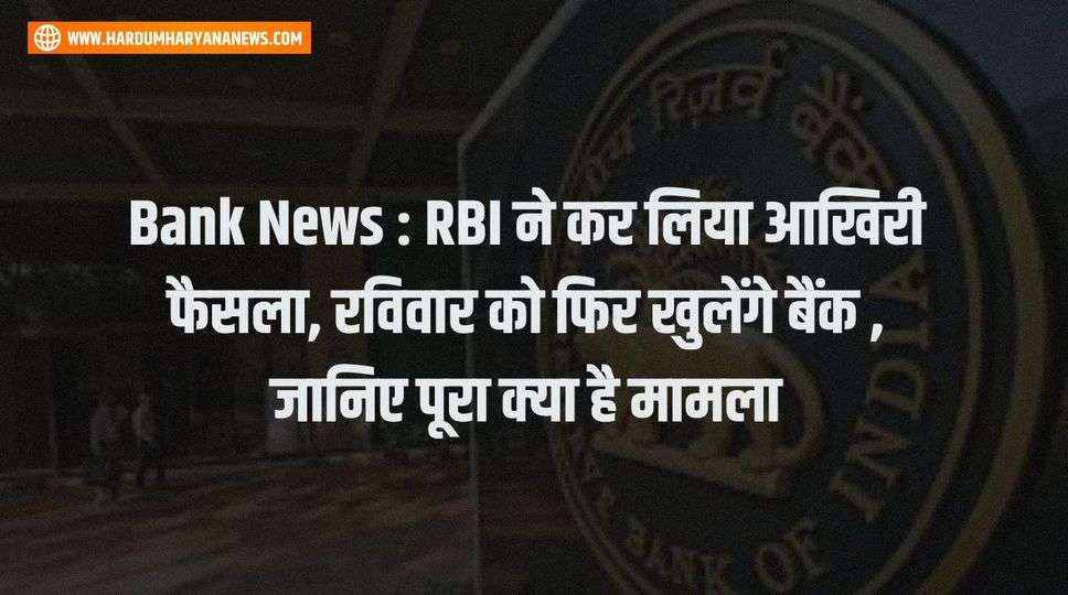 Bank News : RBI ने कर लिया आखिरी फैसला, रविवार को फिर खुलेंगे बैंक , जानिए पूरा क्या है मामला 