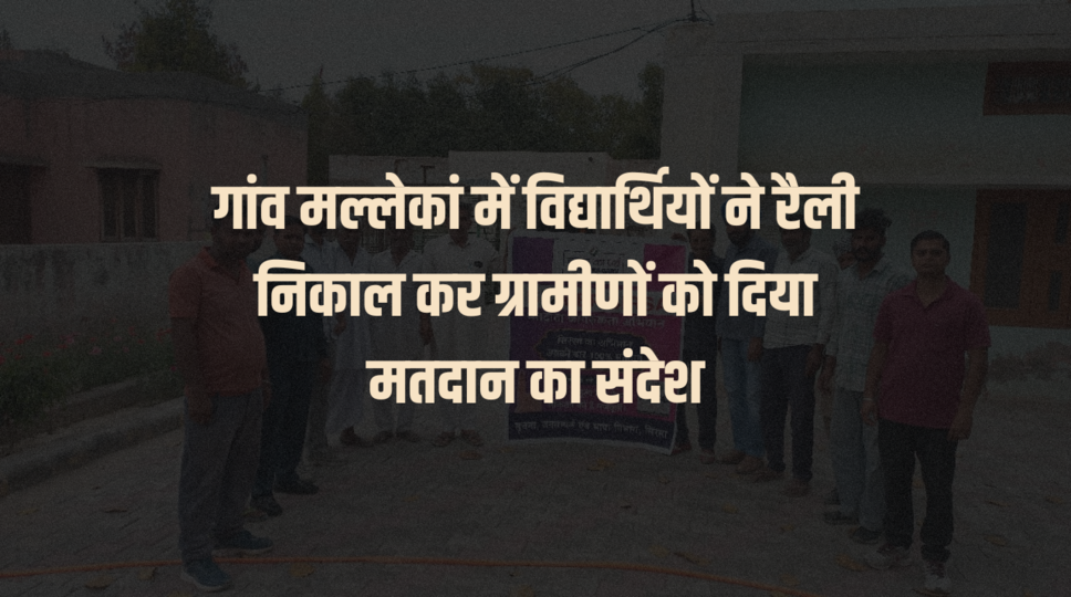 गांव मल्लेकां में विद्यार्थियों ने रैली निकाल कर ग्रामीणों को दिया मतदान का संदेश
