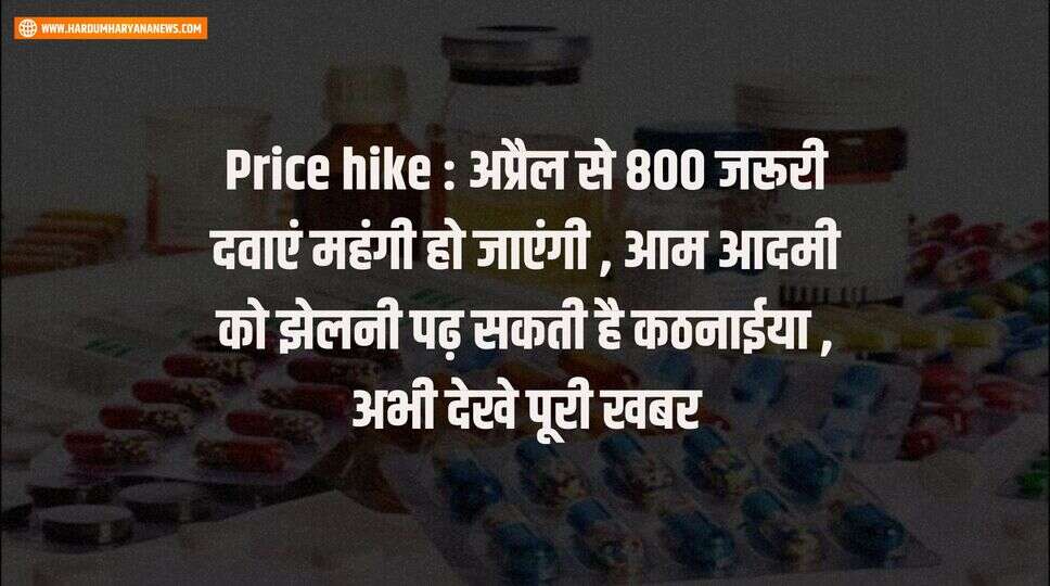 Price hike : अप्रैल से 800 जरूरी दवाएं महंगी हो जाएंगी , आम आदमी को झेलनी पढ़ सकती है कठनाईया , अभी देखे पूरी खबर&nbsp;