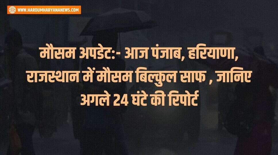 मौसम अपडेट:- आज पंजाब, हरियाणा, राजस्थान में मौसम बिल्कुल साफ , जानिए अगले 24 घंटे की रिपोर्ट&nbsp;