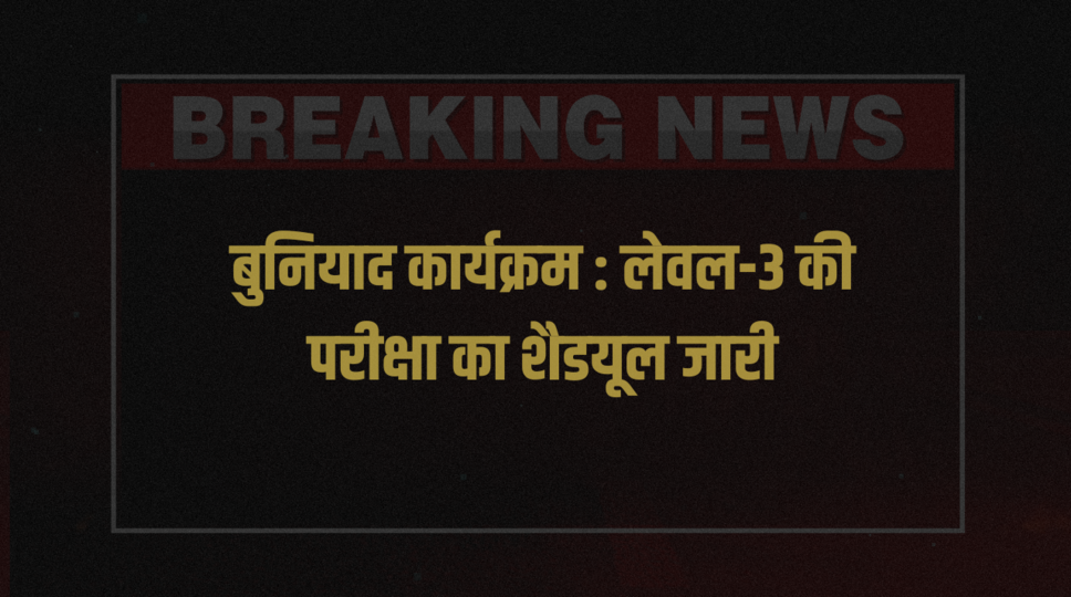बुनियाद कार्यक्रम : लेवल-3 की परीक्षा का शैडयूल जारी
