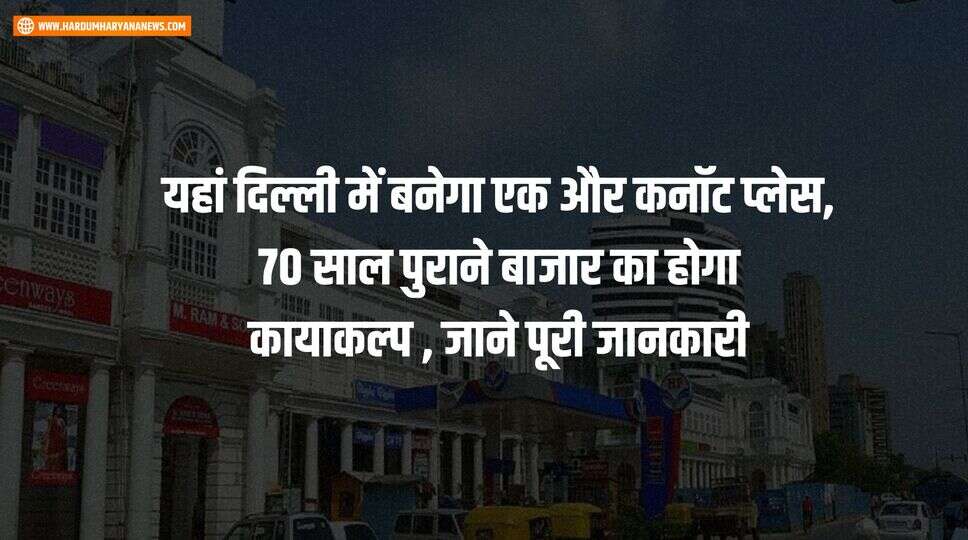 यहां दिल्ली में बनेगा एक और कनॉट प्लेस, 70 साल पुराने बाजार का होगा कायाकल्प , जाने पूरी जानकारी&nbsp;