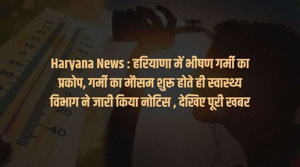 Haryana News :  हरियाणा में भीषण गर्मी का प्रकोप, गर्मी का मौसम शुरू होते ही स्वास्थ्य विभाग ने जारी किया नोटिस , देखिए पूरी खबर 