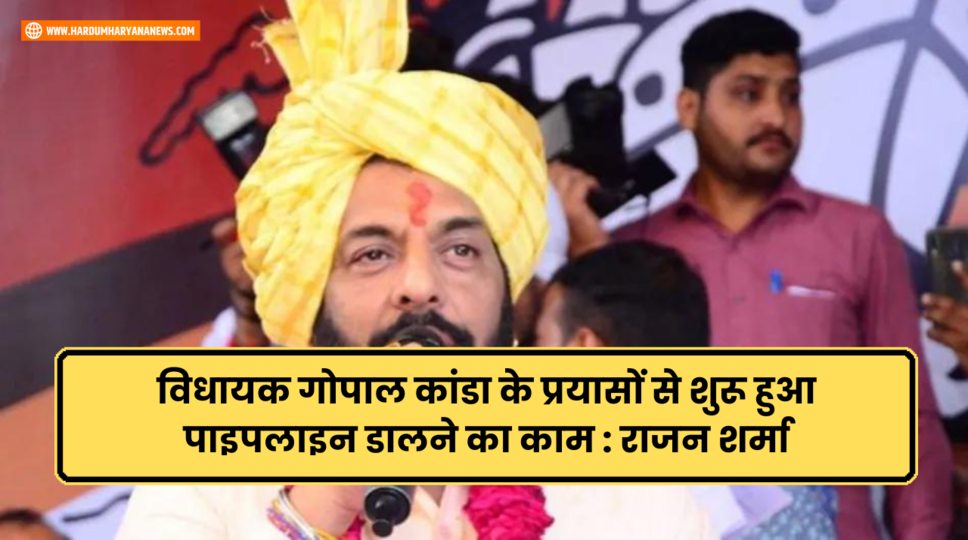 विधायक गोपाल कांडा के प्रयासों से शुरू हुआ पाइपलाइन डालने का काम : राजन शर्मा