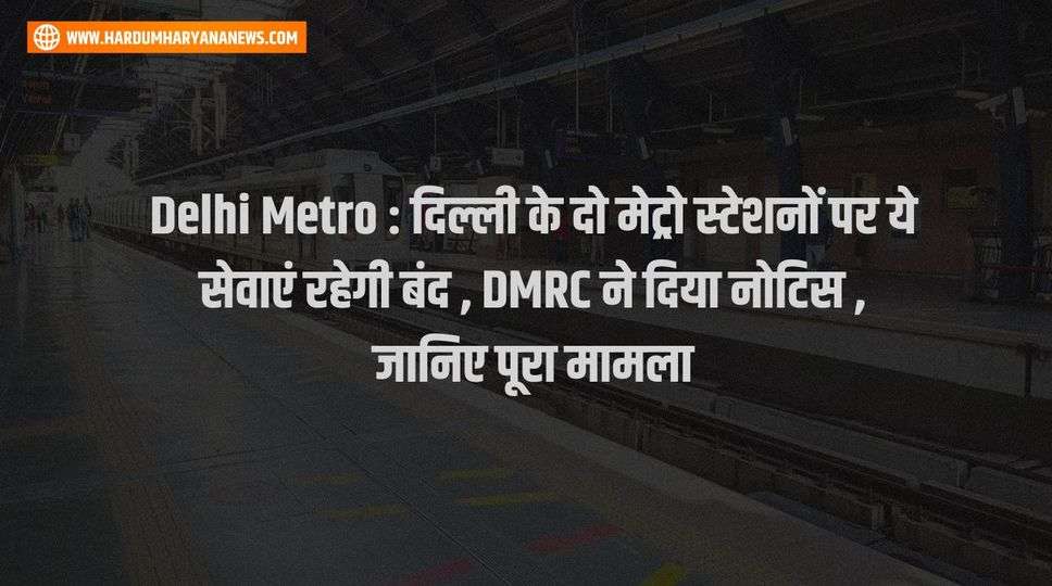 Delhi Metro : दिल्ली के दो मेट्रो स्टेशनों पर ये सेवाएं रहेगी बंद , DMRC ने दिया नोटिस , जानिए पूरा मामला 