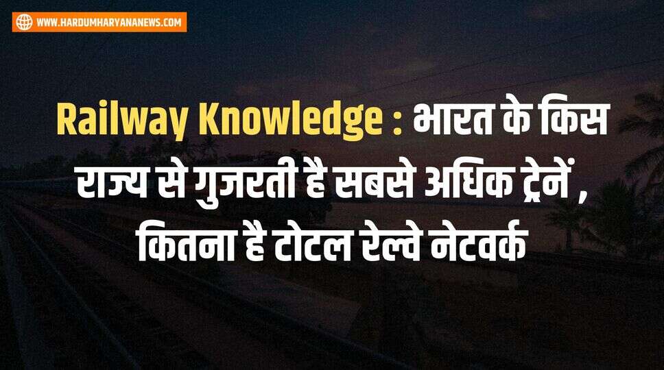 Railway Knowledge : भारत के किस राज्य से गुजरती है सबसे अधिक ट्रेनें , कितना है टोटल रेल्वे नेटवर्क&nbsp;